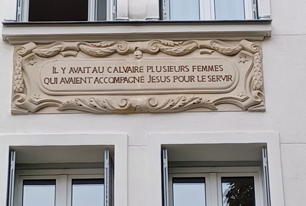 This inscription at Maison Jeanne Garnier in Paris says Il y avait au Calvaire plusieurs femmes qui avaient accompagné Jésus pour le servir (There were at the Calvary several women who had accompanied jesus to serve Him.) (Elisabeth Auvillain) 